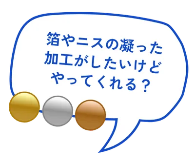 箔やニスの凝った加工がしたいけどやってくれる?